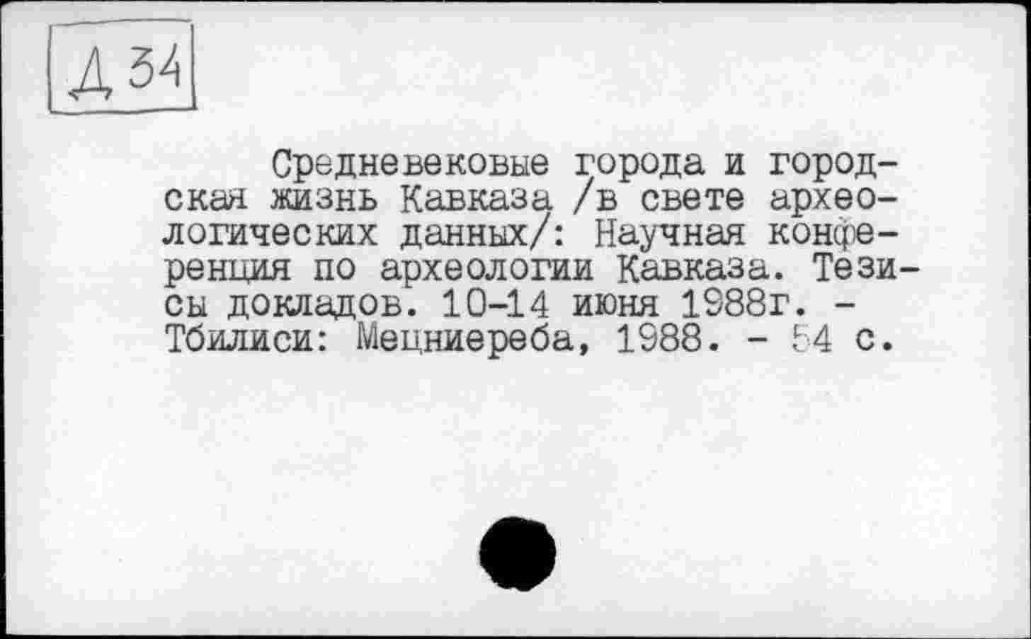 ﻿дз^
Средневековые города и городская жизнь Кавказа /в свете археологических данных/: Научная конференция по археологии Кавказа. Тезисы докладов. 10-14 июня 1988г. -Тбилиси: Мецниереба, 1988. - F4 с.